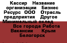 Кассир › Название организации ­ Бизнес Ресурс, ООО › Отрасль предприятия ­ Другое › Минимальный оклад ­ 30 000 - Все города Работа » Вакансии   . Крым,Белогорск